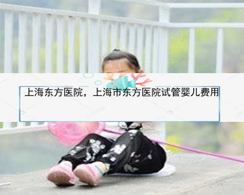 上海东方医院，上海市东方医院试管婴儿费用