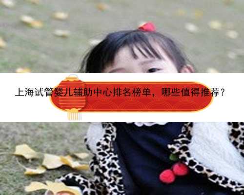 上海试管婴儿辅助中心排名榜单，哪些值得推荐？