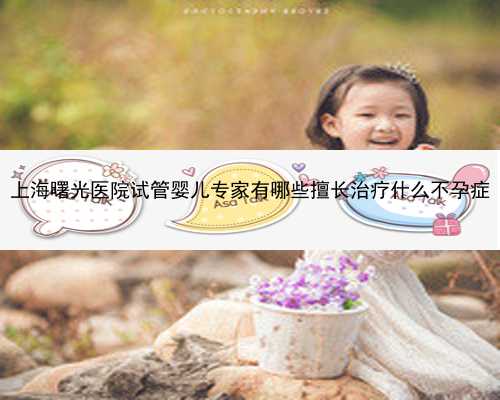 上海曙光医院试管婴儿专家有哪些擅长治疗什么不孕症