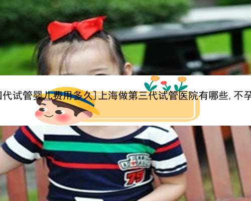 [安庆第四代试管婴儿费用多久]上海做第三代试管医院有哪些,不孕不育,**!