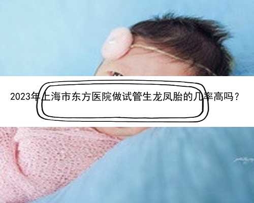 2023年上海市东方医院做试管生龙凤胎的几率高吗？