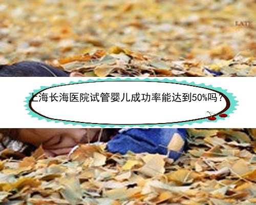 <b>上海长海医院试管婴儿成功率能达到50%吗？</b>