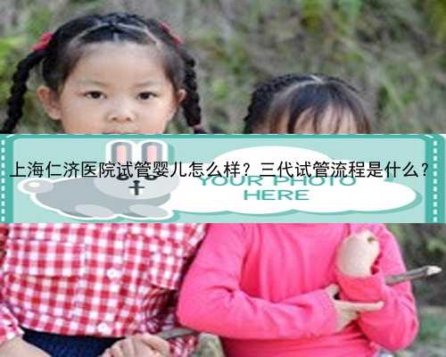 上海仁济医院试管婴儿怎么样？三代试管流程是什么？
