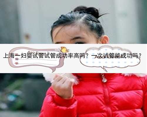 上海一妇婴试管试管成功率高吗？一次试管能成功吗？