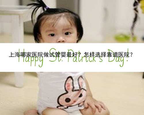 上海哪家医院做试管婴最好？怎样选择靠谱医院？